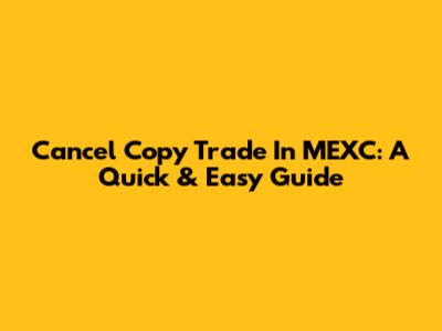 Cancel Copy Trade In MEXC: A Quick & Easy Guide