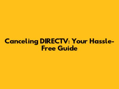 Canceling DIRECTV: Your Hassle-Free Guide