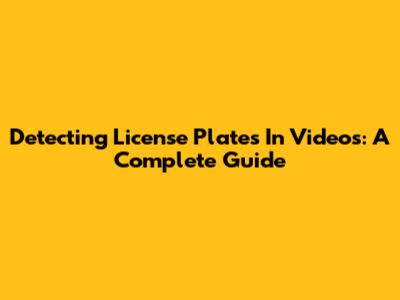 Detecting License Plates In Videos: A Complete Guide