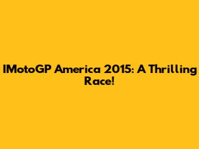 IMotoGP America 2015: A Thrilling Race!