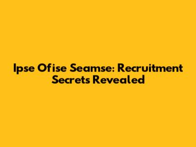 Ipse Ofise Seamse: Recruitment Secrets Revealed