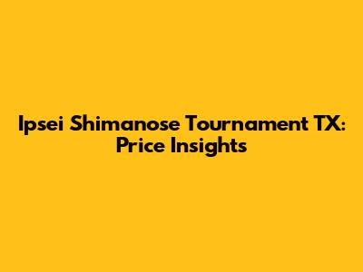 Ipsei Shimanose Tournament TX: Price Insights