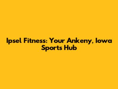 Ipsel Fitness: Your Ankeny, Iowa Sports Hub