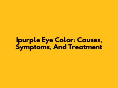 Ipurple Eye Color: Causes, Symptoms, And Treatment