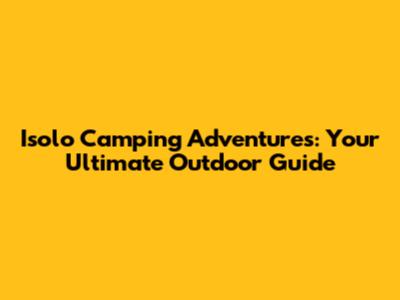Isolo Camping Adventures: Your Ultimate Outdoor Guide