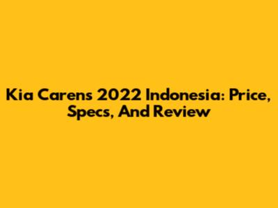 Kia Carens 2022 Indonesia: Price, Specs, And Review