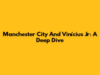 Manchester City And Vinícius Jr: A Deep Dive