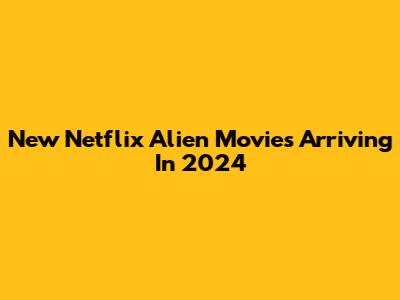 New Netflix Alien Movies Arriving In 2024