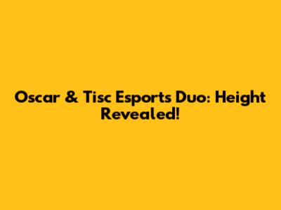 Oscar & Tisc Esports Duo: Height Revealed!