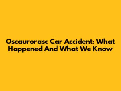 Oscaurorasc Car Accident: What Happened And What We Know