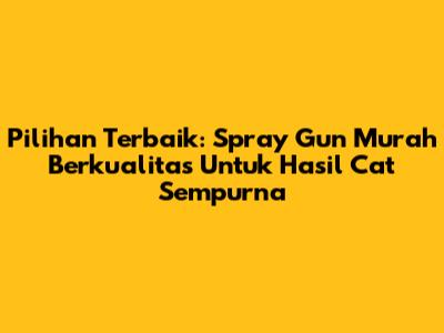 Pilihan Terbaik: Spray Gun Murah Berkualitas Untuk Hasil Cat Sempurna