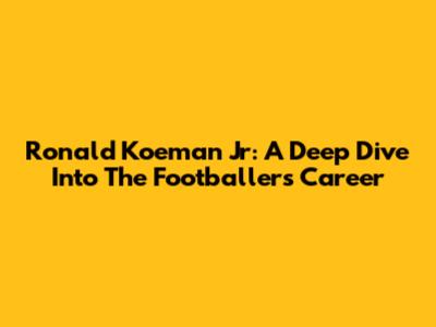 Ronald Koeman Jr: A Deep Dive Into The Footballer's Career