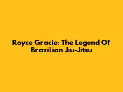 Royce Gracie: The Legend Of Brazilian Jiu-Jitsu