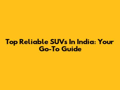 Top Reliable SUVs In India: Your Go-To Guide